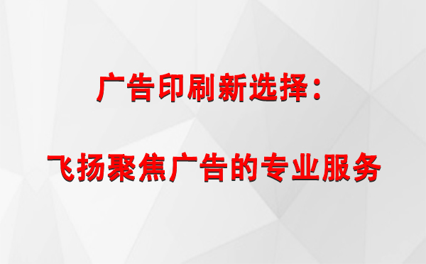 治多广告印刷新选择：飞扬聚焦广告的专业服务